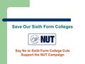 Save Our Sixth Form Colleges Say No to Sixth Form College Cuts Support the NUT Campaign.