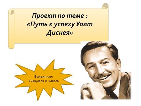 Проект по теме : «Путь к успеху Уолт Диснея» Проект по теме : «Путь к успеху Уолт Диснея» Выполнили: Учащиеся 8 класса.