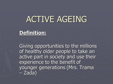 ACTIVE AGEING Definition: Giving opportunities to the millions of healthy older people to take an active part in society and use their experience to the.