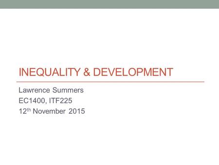 INEQUALITY & DEVELOPMENT Lawrence Summers EC1400, ITF225 12 th November 2015.