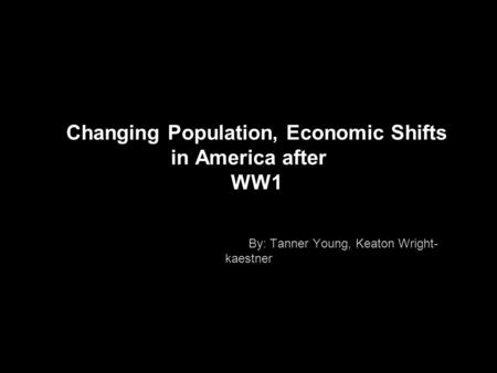 Changing Population, Economic Shifts in America after WW1 By: Tanner Young, Keaton Wright- kaestner.