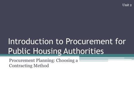 Introduction to Procurement for Public Housing Authorities Procurement Planning: Choosing a Contracting Method Unit 2.