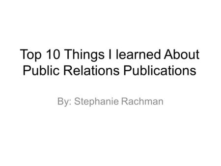 Top 10 Things I learned About Public Relations Publications By: Stephanie Rachman.