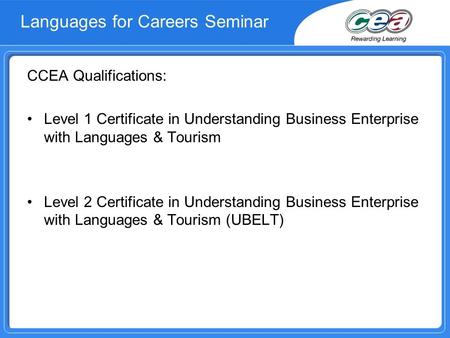 Languages for Careers Seminar CCEA Qualifications: Level 1 Certificate in Understanding Business Enterprise with Languages & Tourism Level 2 Certificate.