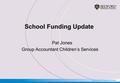 School Funding Update Pat Jones Group Accountant Children’s Services.