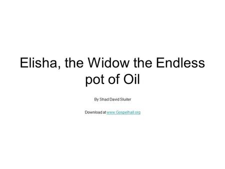 Elisha, the Widow the Endless pot of Oil By Shad David Sluiter Download at www.Gospelhall.orgwww.Gospelhall.org.