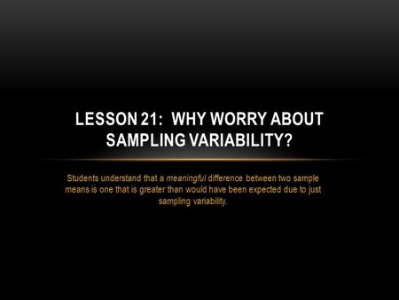 Students understand that a meaningful difference between two sample means is one that is greater than would have been expected due to just sampling variability.