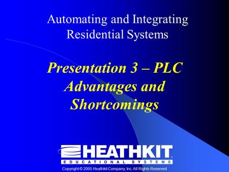 Copyright © 2005 Heathkit Company, Inc. All Rights Reserved Automating and Integrating Residential Systems Presentation 3 – PLC Advantages and Shortcomings.