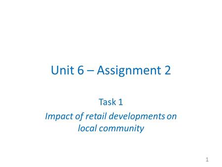 Unit 6 – Assignment 2 Task 1 Impact of retail developments on local community 1.