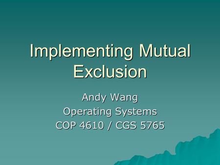 Implementing Mutual Exclusion Andy Wang Operating Systems COP 4610 / CGS 5765.