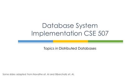 Topics in Distributed Databases Database System Implementation CSE 507 Some slides adapted from Navathe et. Al and Silberchatz et. Al.