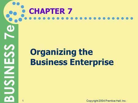 BUSINESS 7e Copyright 2004 Prentice Hall, Inc.1 CHAPTER 7 Organizing the Business Enterprise.