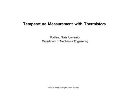 Temperature Measurement with Thermistors Portland State University Department of Mechanical Engineering ME 121: Engineering Problem Solving.