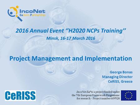 2016 Annual Event ‘’H2020 NCPs Training’’ Minsk, 16-17 March 2016 Project Management and Implementation IncoNet EaP is a project funded under the 7th European.