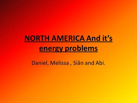 NORTH AMERICA And it’s energy problems Daniel, Melissa, Siân and Abi.