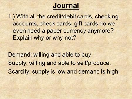 Journal 1.) With all the credit/debit cards, checking accounts, check cards, gift cards do we even need a paper currency anymore? Explain why or why not?