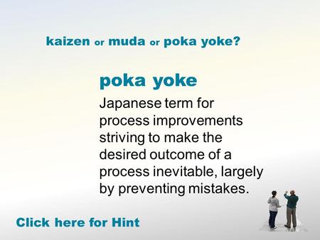 Poka yoke Japanese term for process improvements striving to make the desired outcome of a process inevitable, largely by preventing mistakes. Click here.