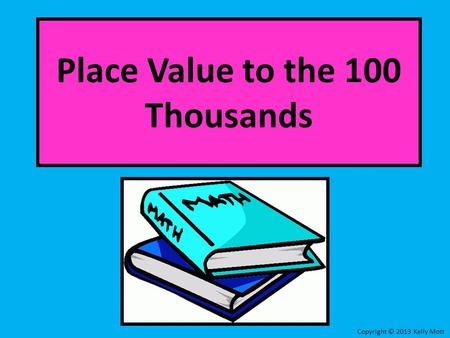 Place Value to the 100 Thousands Copyright © 2013 Kelly Mott.