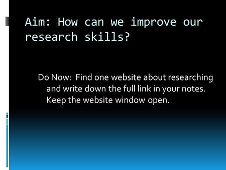 Aim: How can we improve our research skills? Do Now: Find one website about researching and write down the full link in your notes. Keep the website window.