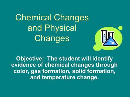 Chemical Changes and Physical Changes Objective: The student will identify evidence of chemical changes through color, gas formation, solid formation,