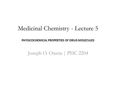 Medicinal Chemistry - Lecture 5 PHYSICOCHEMICAL PROPERTIES OF DRUG MOLECULES Joseph O. Oweta | PHC 2204.