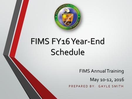 FIMS FY16 Year-End Schedule FIMS Annual Training May 10-12, 2016 PREPARED BY: GAYLE SMITH.