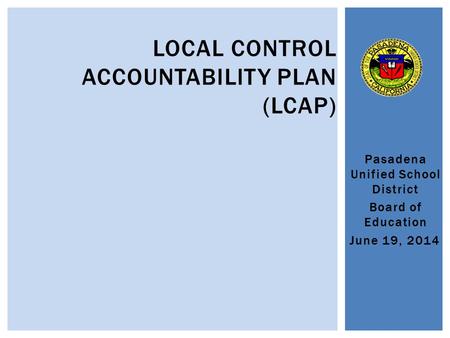 Pasadena Unified School District Board of Education June 19, 2014 LOCAL CONTROL ACCOUNTABILITY PLAN (LCAP)