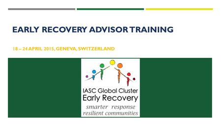 18 – 24 APRIL 2015, GENEVA, SWITZERLAND EARLY RECOVERY ADVISOR TRAINING.