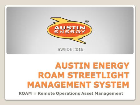 AUSTIN ENERGY ROAM STREETLIGHT MANAGEMENT SYSTEM ROAM = Remote Operations Asset Management SWEDE 2016.