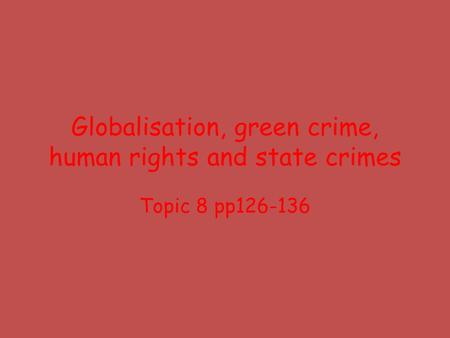 Globalisation, green crime, human rights and state crimes Topic 8 pp126-136.