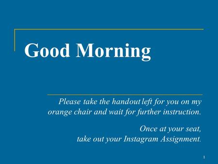 Good Morning Please take the handout left for you on my orange chair and wait for further instruction. Once at your seat, take out your Instagram Assignment.