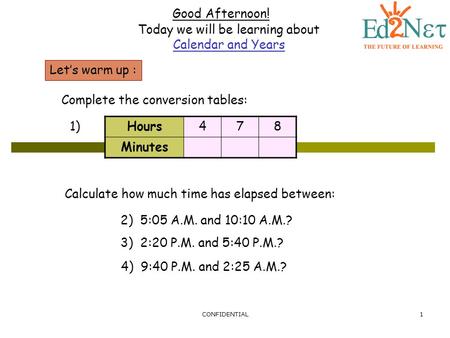 CONFIDENTIAL1 Good Afternoon! Today we will be learning about Calendar and Years Let’s warm up : Complete the conversion tables: Hours478 Minutes 1) Calculate.