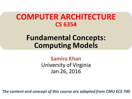 Samira Khan University of Virginia Jan 26, 2016 COMPUTER ARCHITECTURE CS 6354 Fundamental Concepts: Computing Models The content and concept of this course.