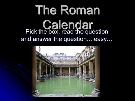 The Roman Calendar Pick the box, read the question and answer the question… easy…