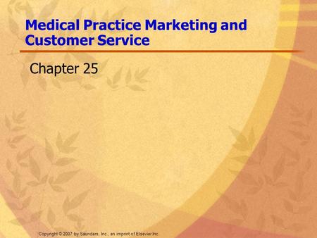 Copyright © 2007 by Saunders, Inc., an imprint of Elsevier Inc. Medical Practice Marketing and Customer Service Chapter 25.