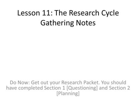 Lesson 11: The Research Cycle Gathering Notes Do Now: Get out your Research Packet. You should have completed Section 1 [Questioning] and Section 2 [Planning]