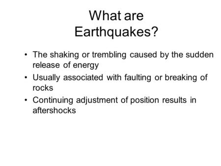 What are Earthquakes? The shaking or trembling caused by the sudden release of energy Usually associated with faulting or breaking of rocks Continuing.