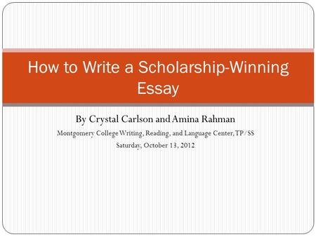 By Crystal Carlson and Amina Rahman Montgomery College Writing, Reading, and Language Center, TP/SS Saturday, October 13, 2012 How to Write a Scholarship-Winning.