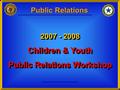 2007 - 2008 Children & Youth Public Relations Workshop 2007 - 2008 Children & Youth Public Relations Workshop Public Relations.