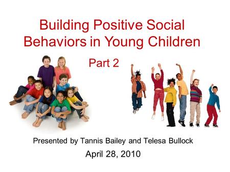 Presented by Tannis Bailey and Telesa Bullock April 28, 2010 Building Positive Social Behaviors in Young Children Part 2.