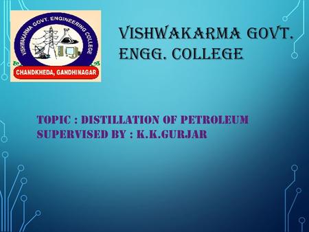 VISHWAKARMA GOVT. ENGG. COLLEGE TOPIC : DISTILLATION OF PETROLEUM SUPERVISED BY : K.K.GURJAR.