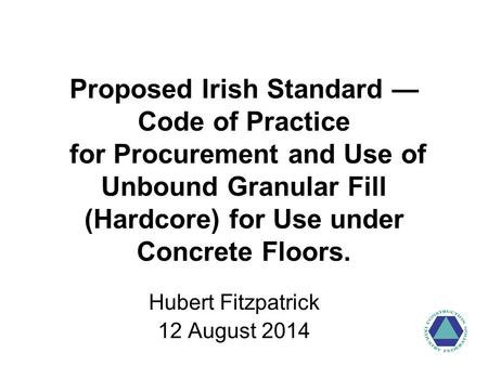 Proposed Irish Standard — Code of Practice for Procurement and Use of Unbound Granular Fill (Hardcore) for Use under Concrete Floors. Hubert Fitzpatrick.