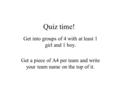 Quiz time! Get into groups of 4 with at least 1 girl and 1 boy. Get a piece of A4 per team and write your team name on the top of it.