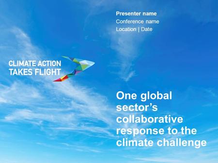 Presenter name Conference name Location | Date One global sector’s collaborative response to the climate challenge.