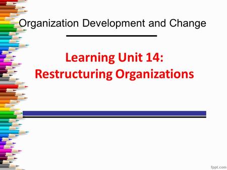 Organization Development and Change Learning Unit 14: Restructuring Organizations.