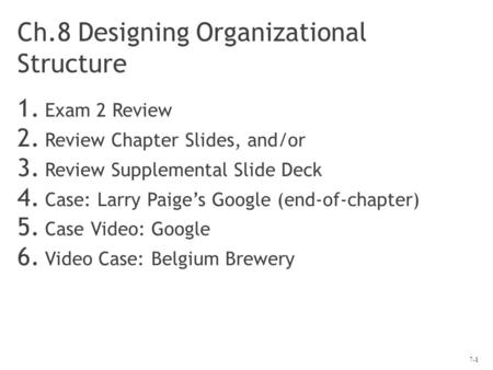 7-1 Ch.8 Designing Organizational Structure 1. Exam 2 Review 2. Review Chapter Slides, and/or 3. Review Supplemental Slide Deck 4. Case: Larry Paige’s.