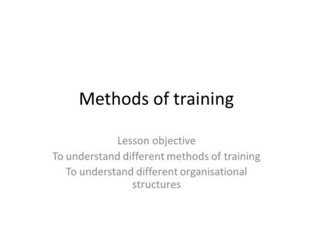 Methods of training Lesson objective To understand different methods of training To understand different organisational structures.