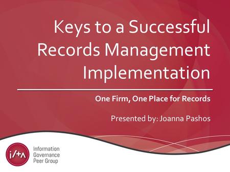 Keys to a Successful Records Management Implementation One Firm, One Place for Records Presented by: Joanna Pashos.