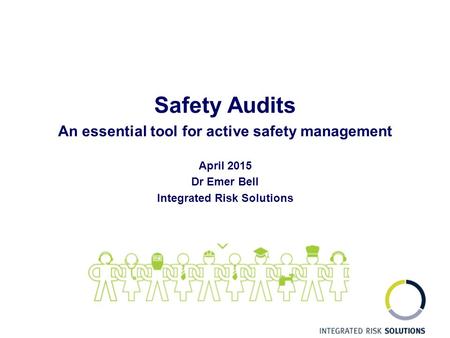 Safety Audits An essential tool for active safety management April 2015 Dr Emer Bell Integrated Risk Solutions.