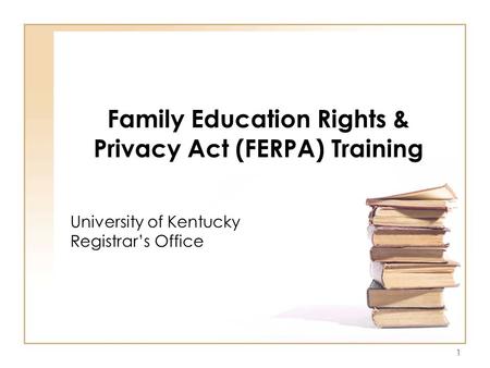 1 Family Education Rights & Privacy Act (FERPA) Training University of Kentucky Registrar’s Office.